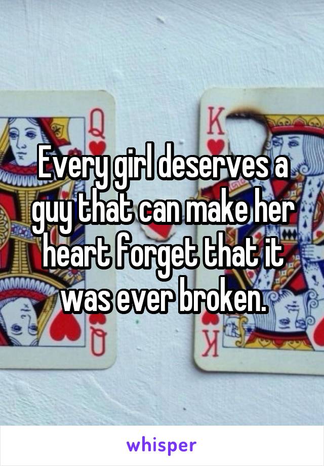 Every girl deserves a guy that can make her heart forget that it was ever broken.