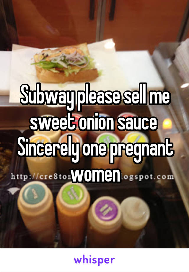 Subway please sell me sweet onion sauce 
Sincerely one pregnant women