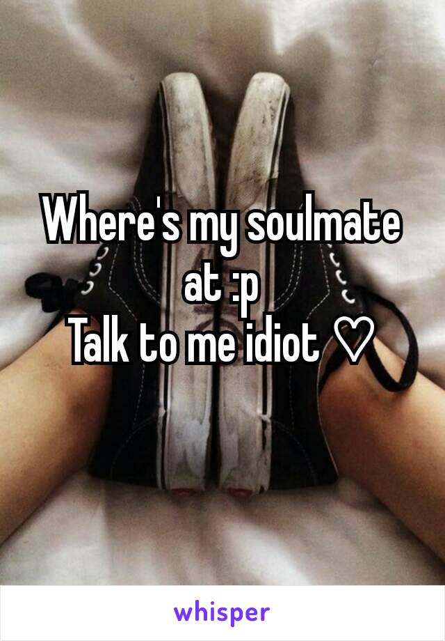 Where's my soulmate at :p
Talk to me idiot ♡