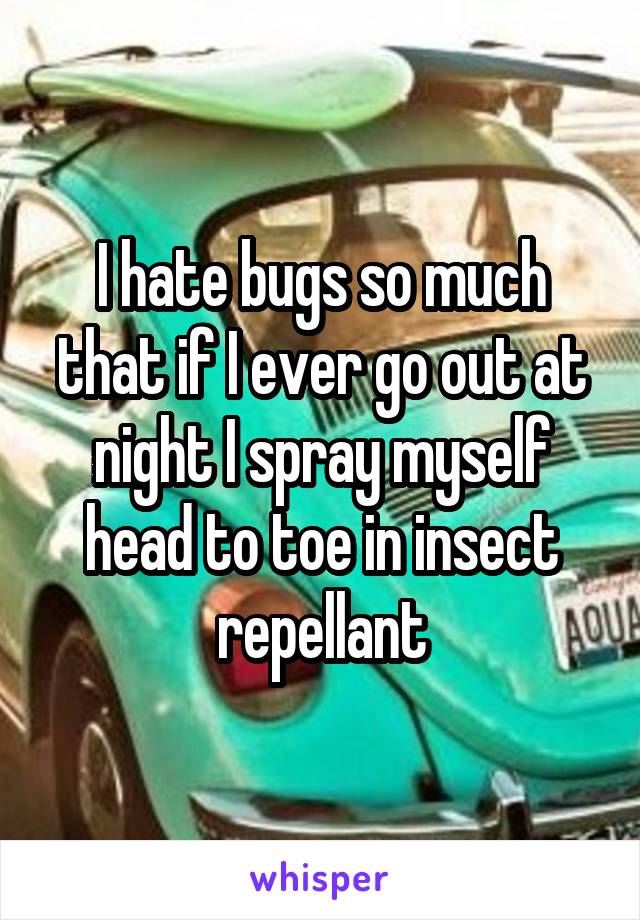 I hate bugs so much that if I ever go out at night I spray myself head to toe in insect repellant