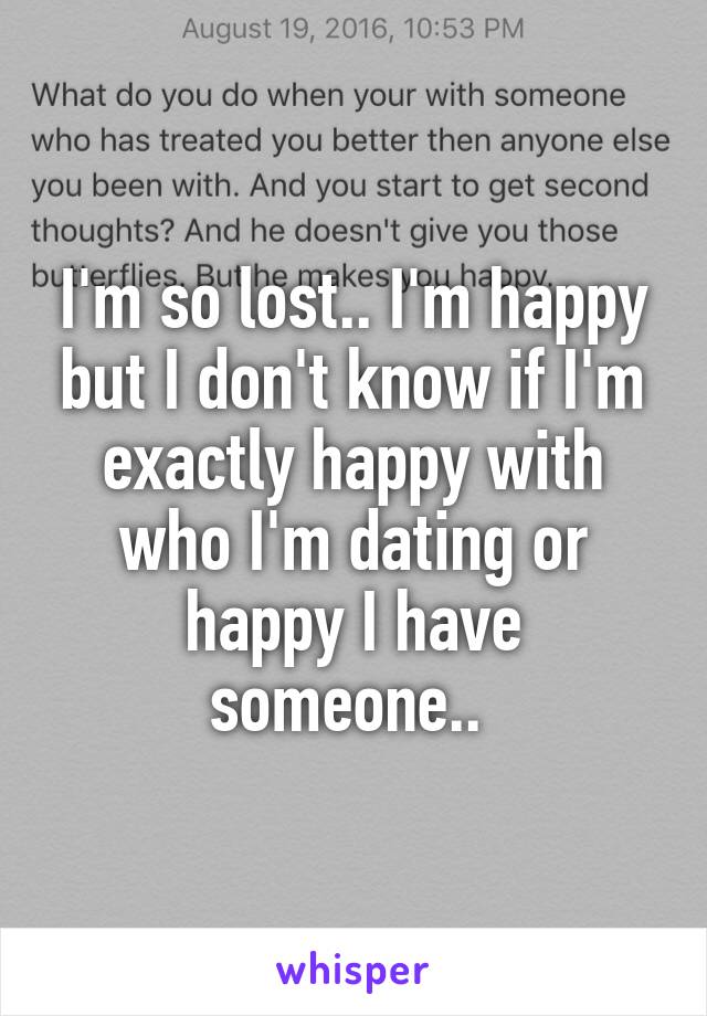 I'm so lost.. I'm happy but I don't know if I'm exactly happy with who I'm dating or happy I have someone.. 