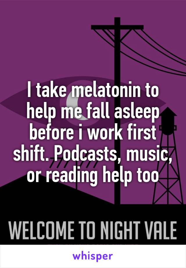 I take melatonin to help me fall asleep before i work first shift. Podcasts, music, or reading help too