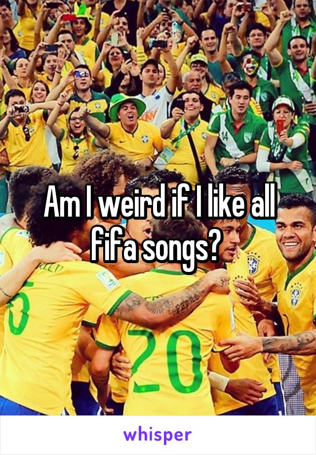 Am I weird if I like all fifa songs? 