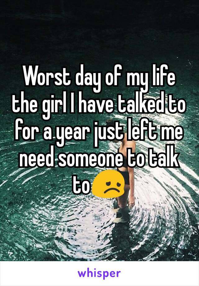 Worst day of my life the girl I have talked to for a year just left me need someone to talk to😞
