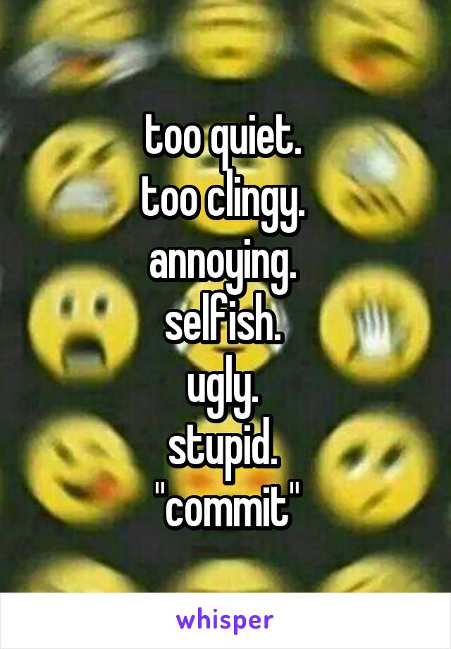 too quiet. 
too clingy. 
annoying. 
selfish. 
ugly. 
stupid. 
"commit"