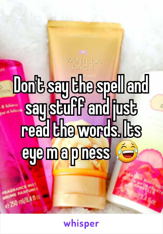 Don't say the spell and say stuff and just read the words. Its eye m a p ness 😂