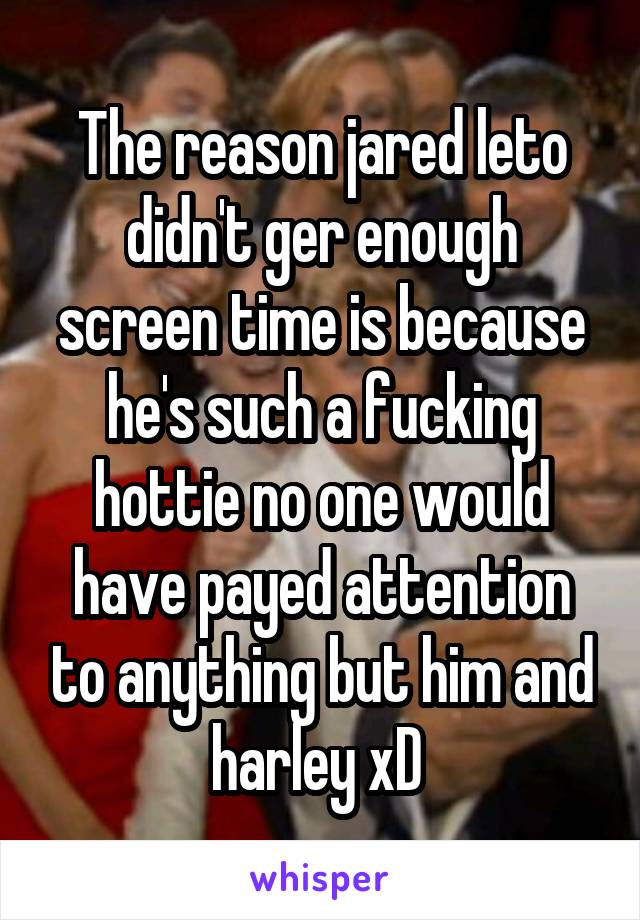 The reason jared leto didn't ger enough screen time is because he's such a fucking hottie no one would have payed attention to anything but him and harley xD 