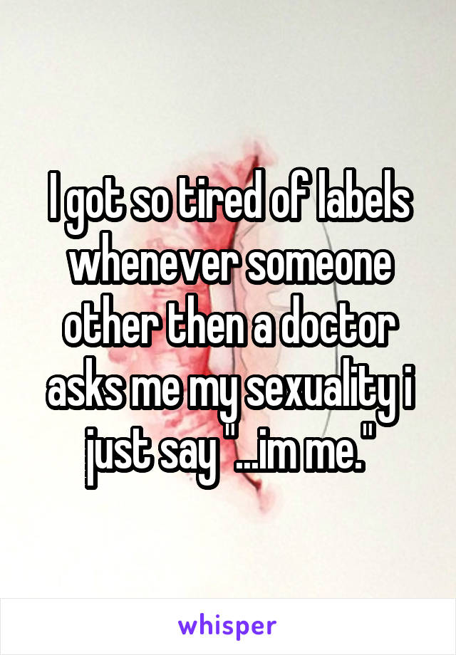 I got so tired of labels whenever someone other then a doctor asks me my sexuality i just say "...im me."