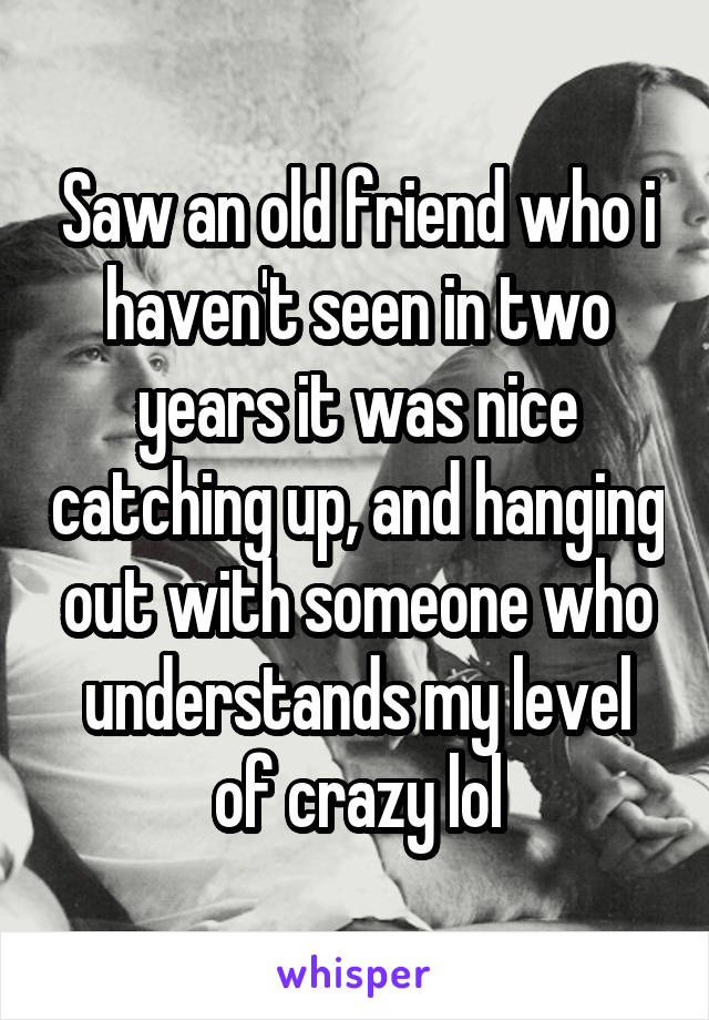 Saw an old friend who i haven't seen in two years it was nice catching up, and hanging out with someone who understands my level of crazy lol