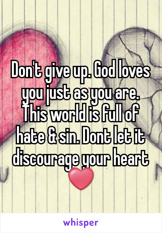 Don't give up. God loves you just as you are. This world is full of hate & sin. Dont let it discourage your heart ❤