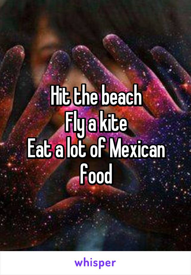 Hit the beach
Fly a kite
Eat a lot of Mexican food