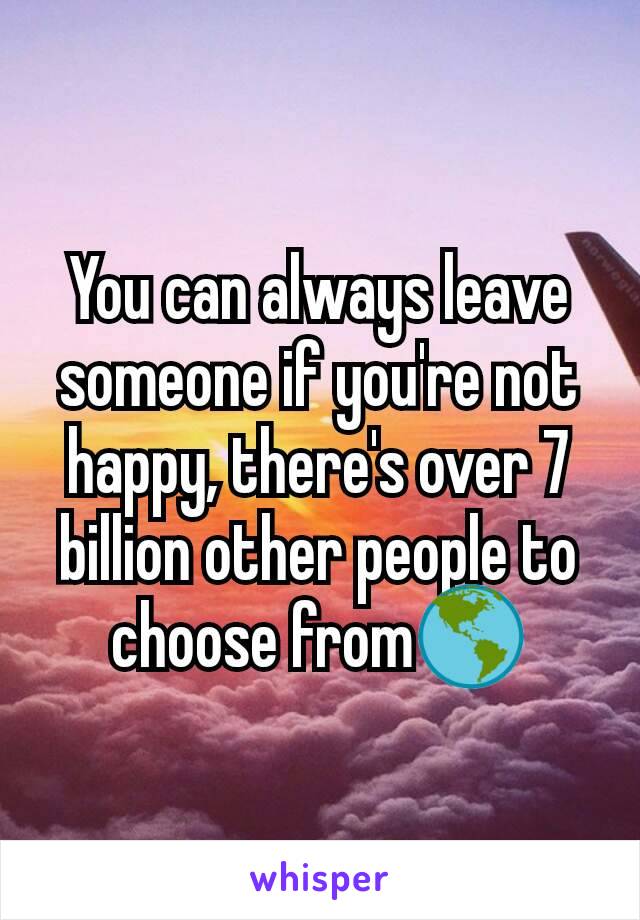 You can always leave someone if you're not happy, there's over 7 billion other people to choose from🌎