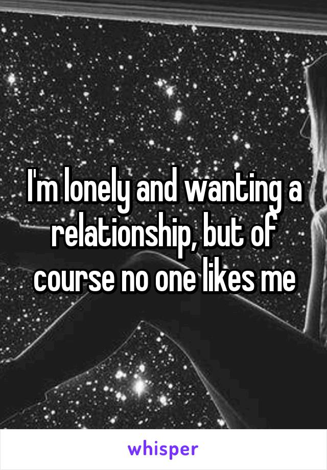 I'm lonely and wanting a relationship, but of course no one likes me