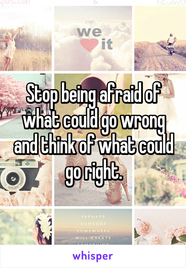 Stop being afraid of what could go wrong and think of what could go right.