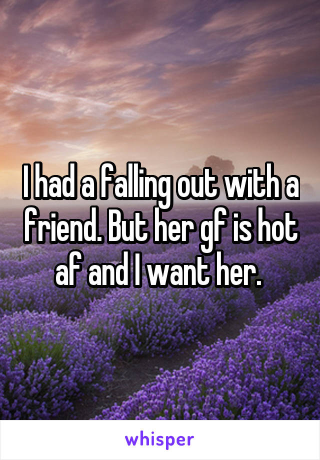 I had a falling out with a friend. But her gf is hot af and I want her. 