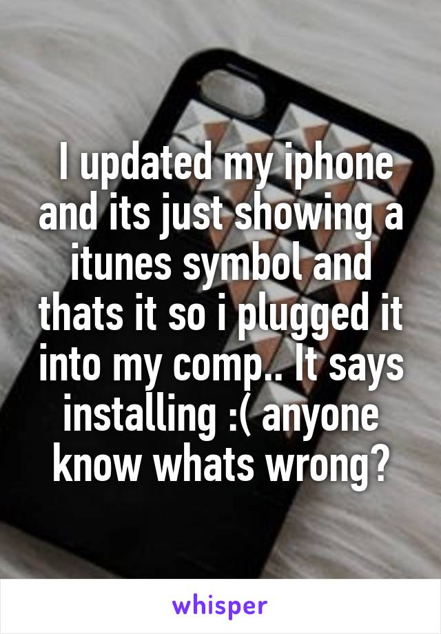  I updated my iphone and its just showing a itunes symbol and thats it so i plugged it into my comp.. It says installing :( anyone know whats wrong?