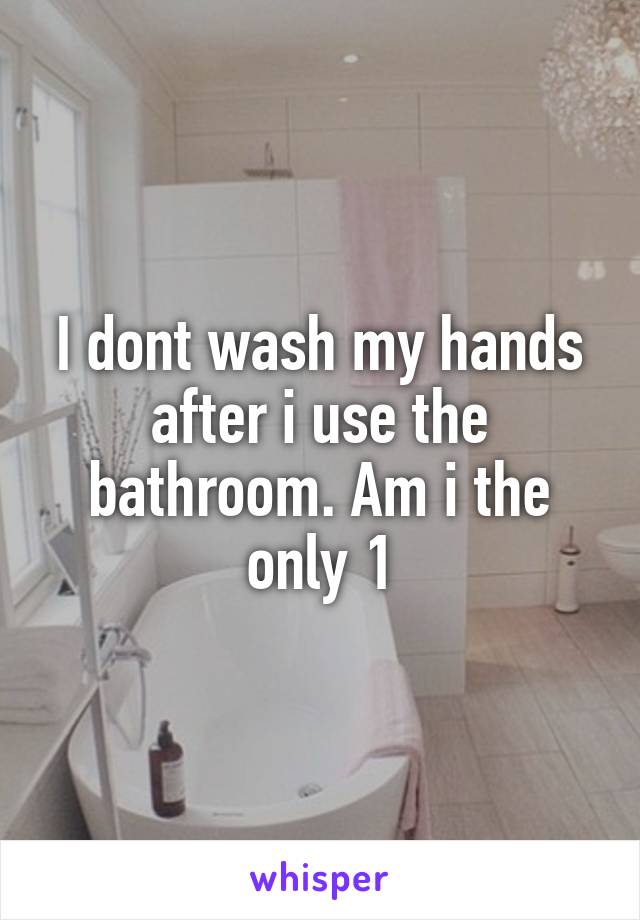 I dont wash my hands after i use the bathroom. Am i the only 1