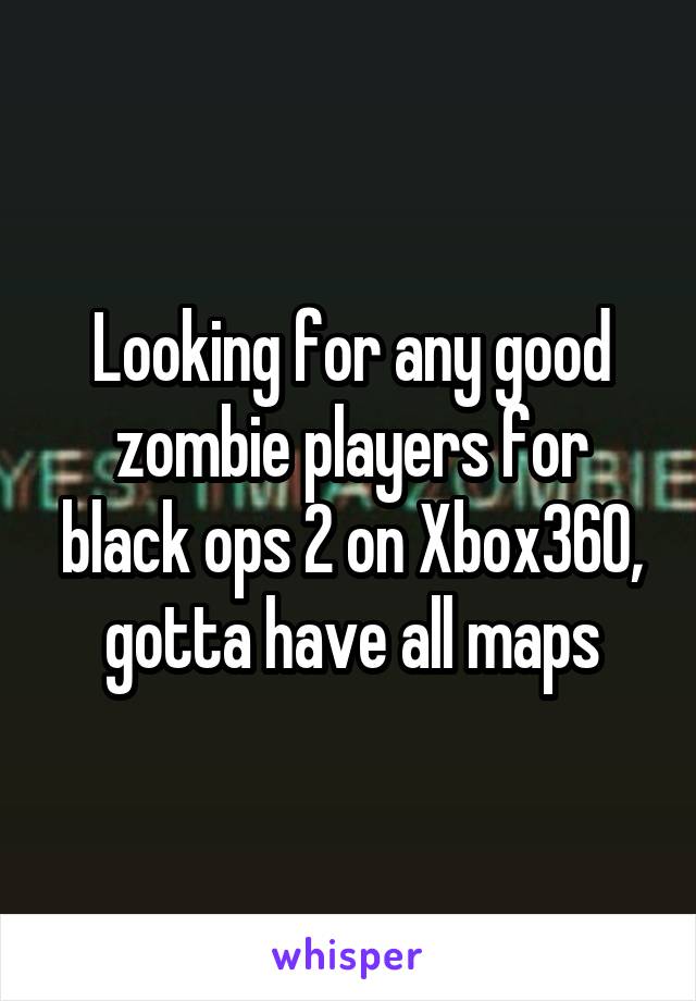 Looking for any good zombie players for black ops 2 on Xbox360, gotta have all maps