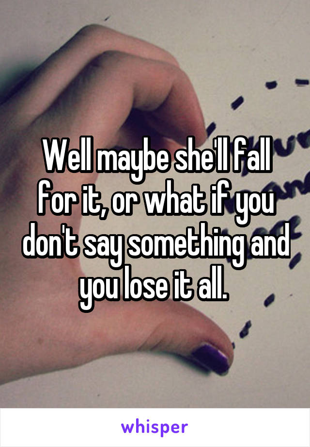 Well maybe she'll fall for it, or what if you don't say something and you lose it all. 