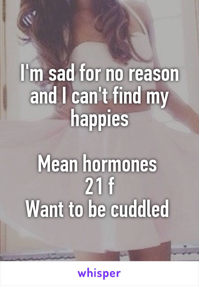 I'm sad for no reason and I can't find my happies

Mean hormones 
21 f
Want to be cuddled 