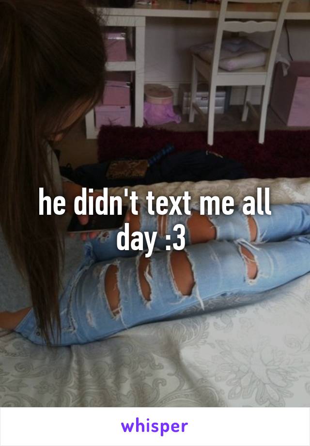 he didn't text me all day :3 