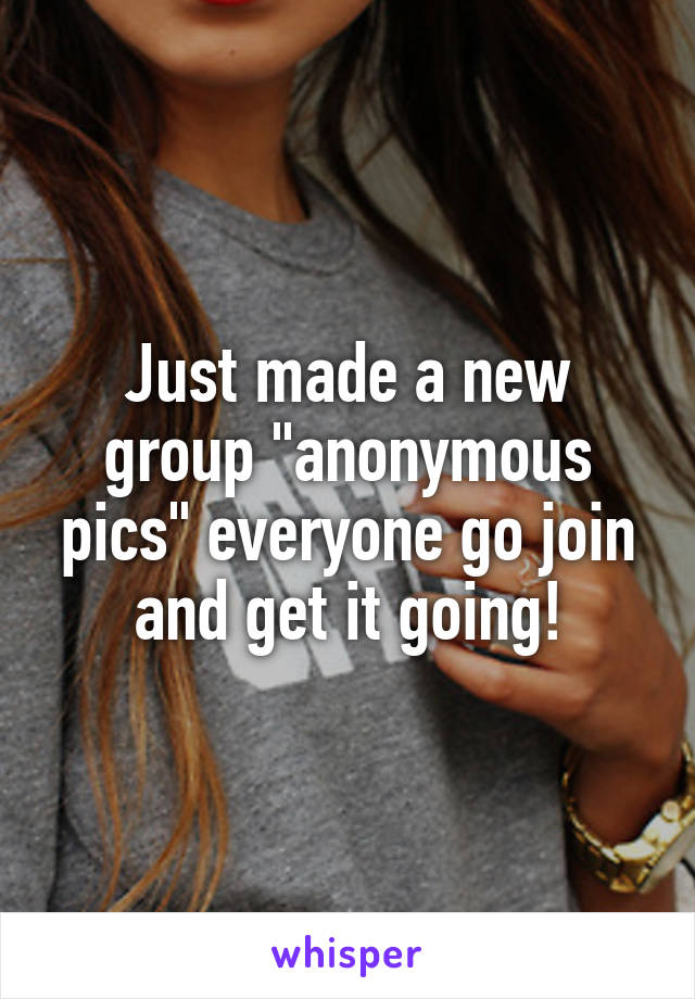 Just made a new group "anonymous pics" everyone go join and get it going!