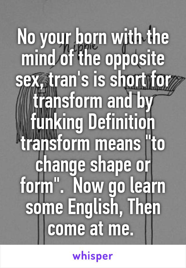 No your born with the mind of the opposite sex, tran's is short for transform and by funking Definition transform means "to change shape or form".  Now go learn some English, Then come at me. 