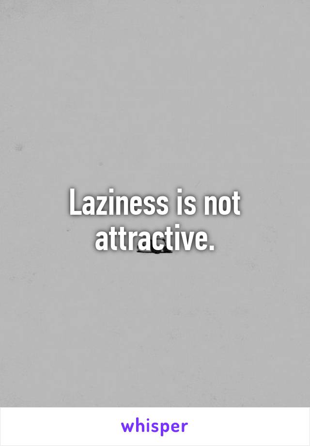 Laziness is not attractive.