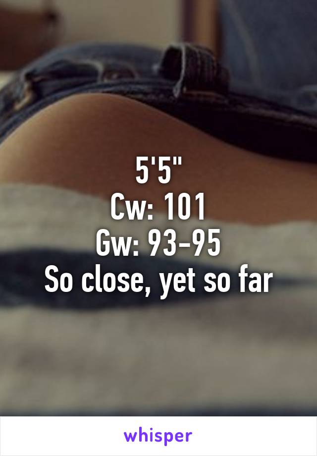 5'5"
Cw: 101
Gw: 93-95
So close, yet so far