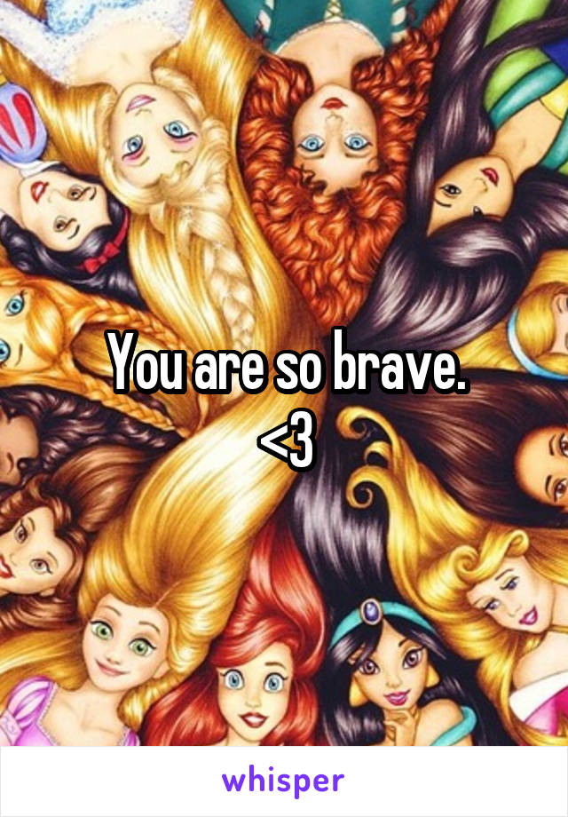You are so brave.
<3