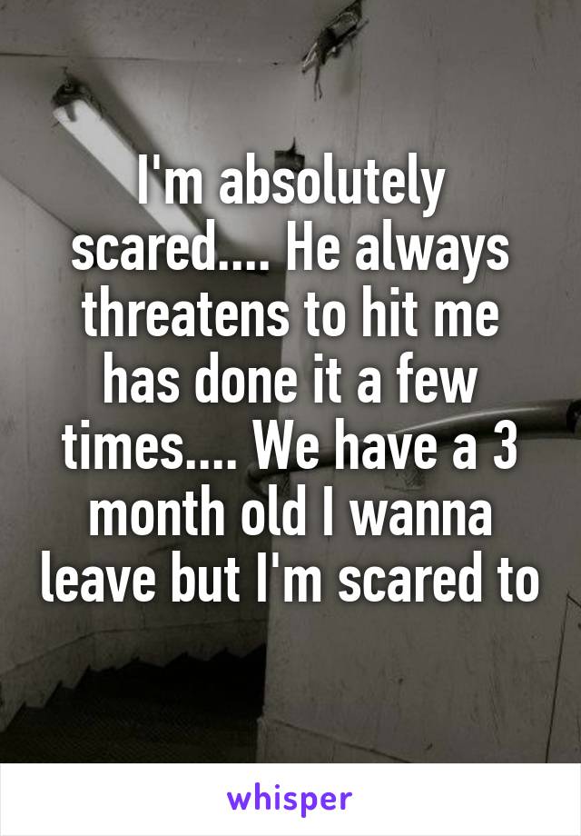 I'm absolutely scared.... He always threatens to hit me has done it a few times.... We have a 3 month old I wanna leave but I'm scared to 