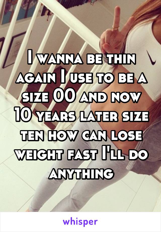 I wanna be thin again I use to be a size 00 and now 10 years later size ten how can lose weight fast I'll do anything