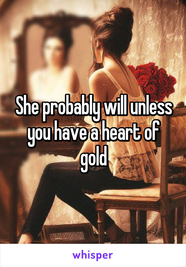 She probably will unless you have a heart of gold