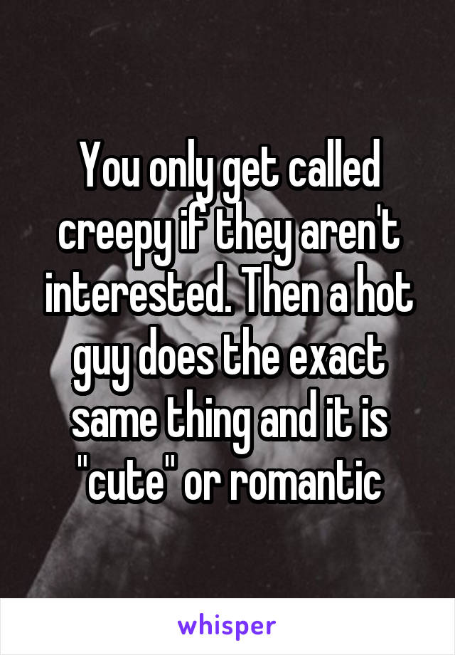 You only get called creepy if they aren't interested. Then a hot guy does the exact same thing and it is "cute" or romantic