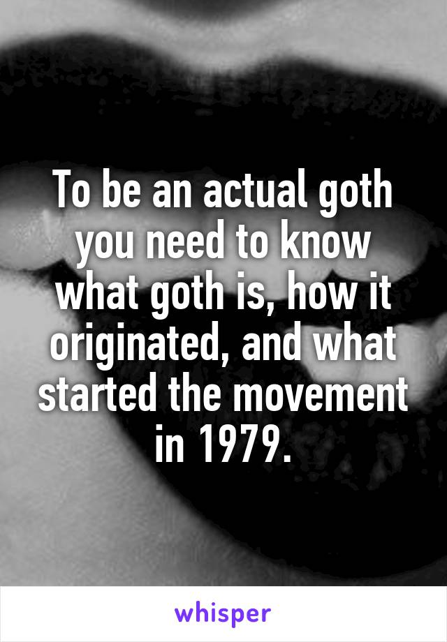 To be an actual goth you need to know what goth is, how it originated, and what started the movement in 1979.