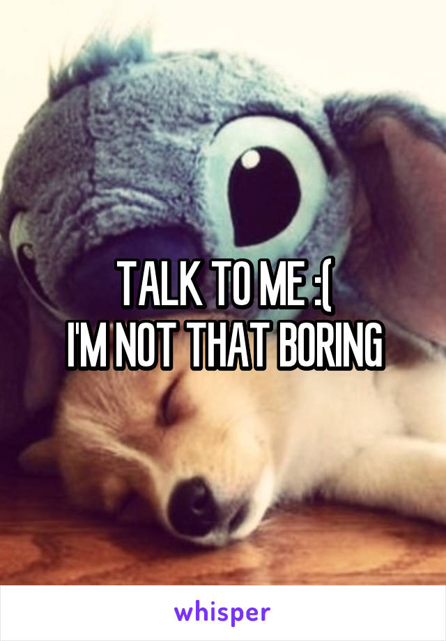 TALK TO ME :(
I'M NOT THAT BORING