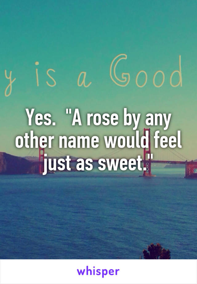 Yes.  "A rose by any other name would feel just as sweet."