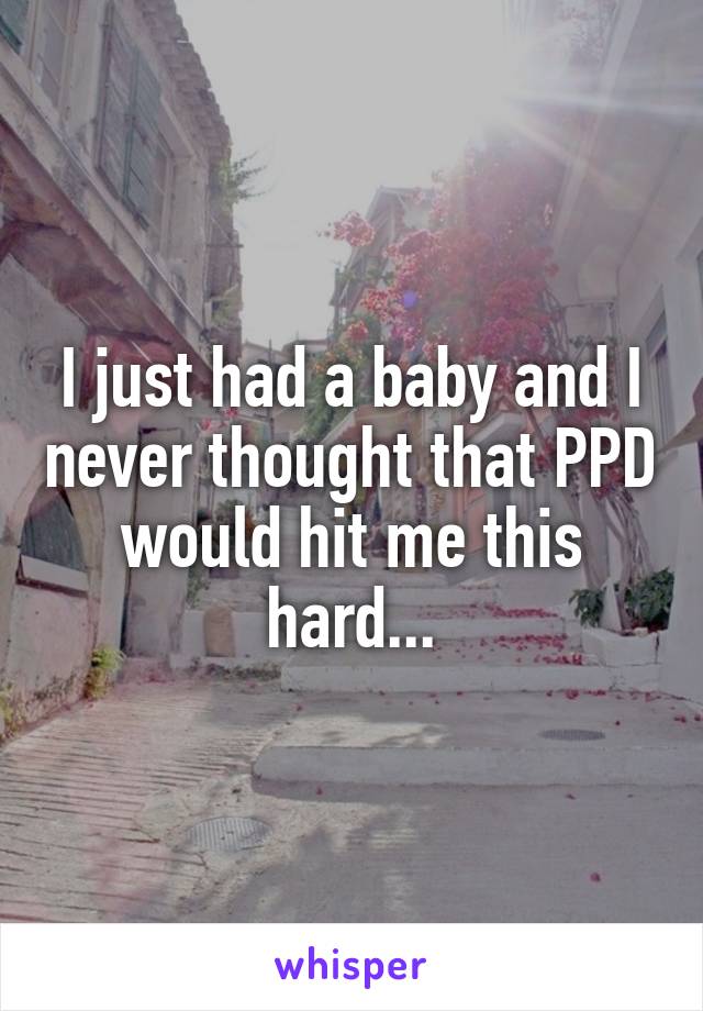 I just had a baby and I never thought that PPD would hit me this hard...