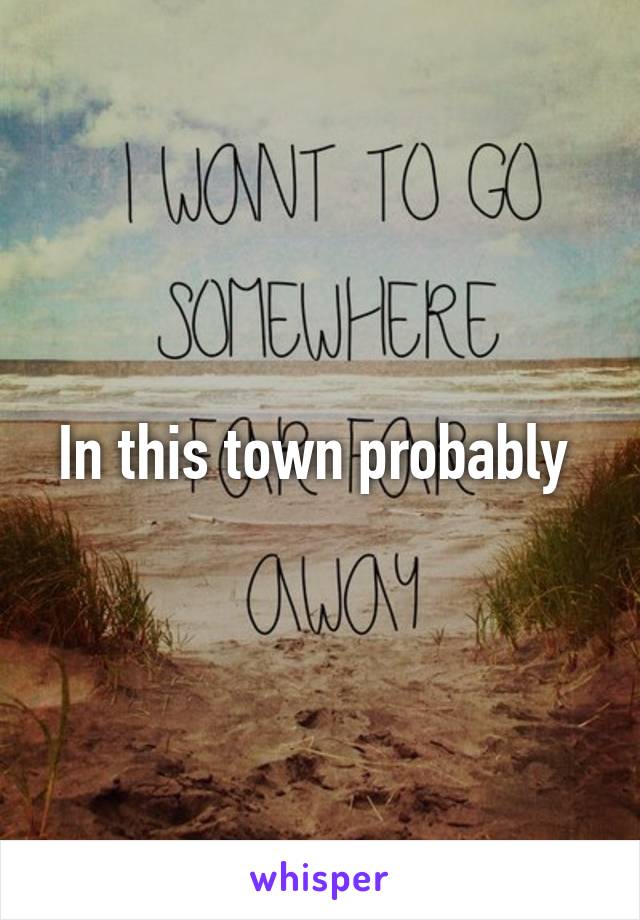 In this town probably 