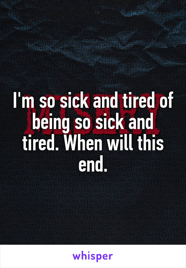 I'm so sick and tired of being so sick and tired. When will this end.