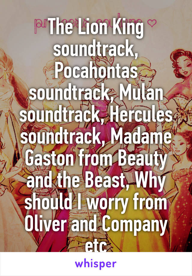 The Lion King soundtrack, Pocahontas soundtrack, Mulan soundtrack, Hercules soundtrack, Madame Gaston from Beauty and the Beast, Why should I worry from Oliver and Company etc