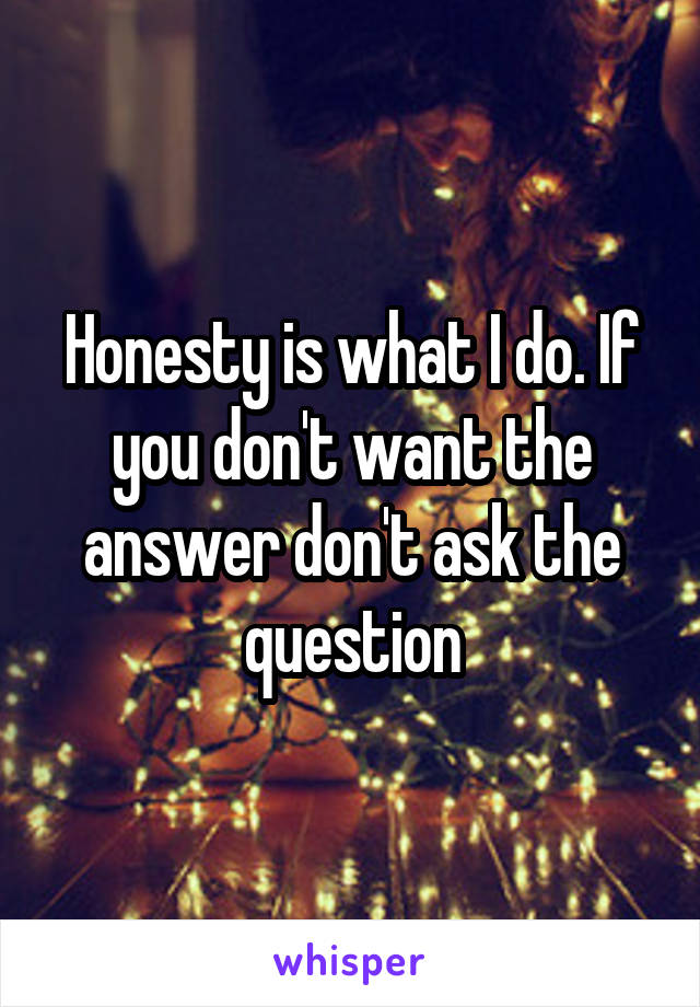 Honesty is what I do. If you don't want the answer don't ask the question