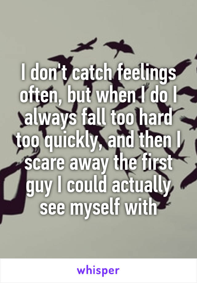 I don't catch feelings often, but when I do I always fall too hard too quickly, and then I scare away the first guy I could actually see myself with