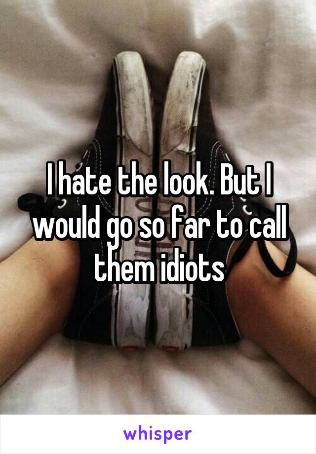 I hate the look. But I would go so far to call them idiots