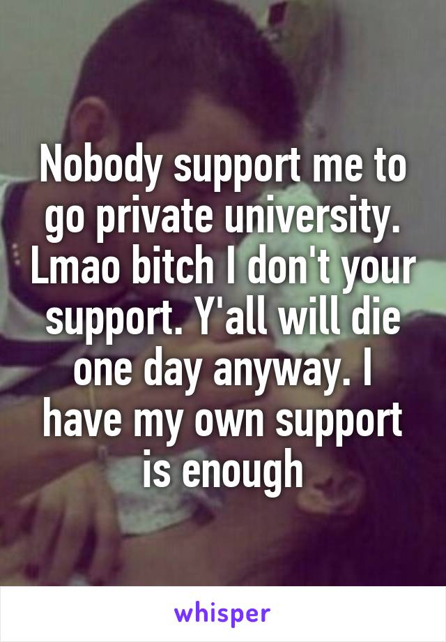 Nobody support me to go private university. Lmao bitch I don't your support. Y'all will die one day anyway. I have my own support is enough