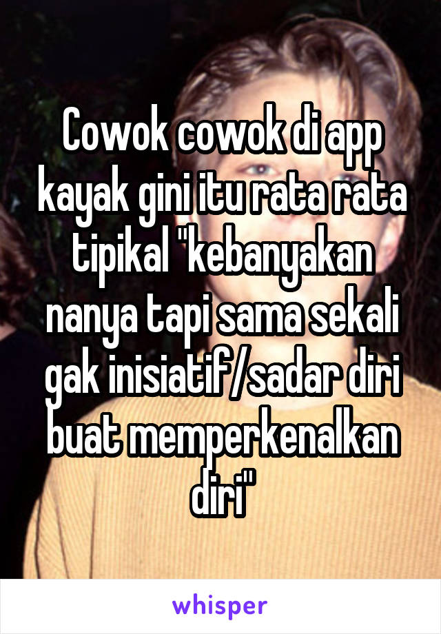 Cowok cowok di app kayak gini itu rata rata tipikal "kebanyakan nanya tapi sama sekali gak inisiatif/sadar diri buat memperkenalkan diri"