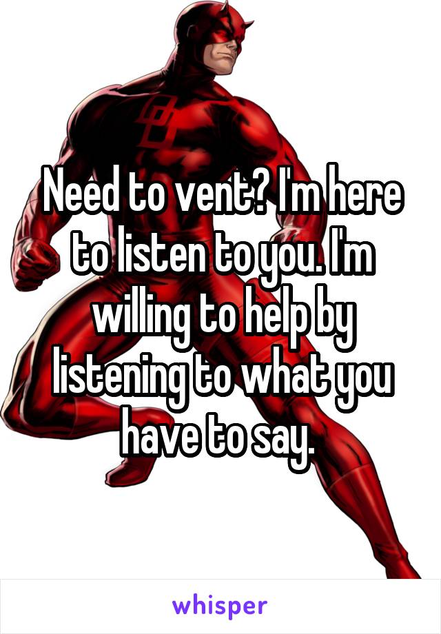 Need to vent? I'm here to listen to you. I'm willing to help by listening to what you have to say. 