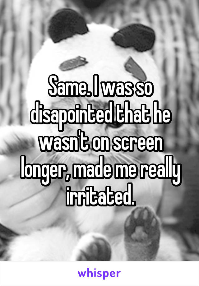 Same. I was so disapointed that he wasn't on screen longer, made me really irritated.