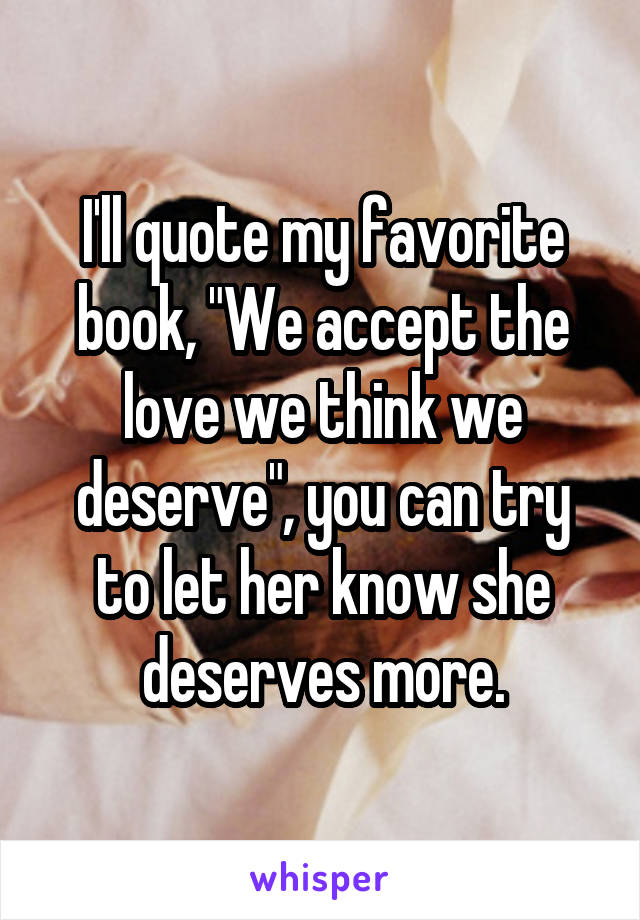 I'll quote my favorite book, "We accept the love we think we deserve", you can try to let her know she deserves more.