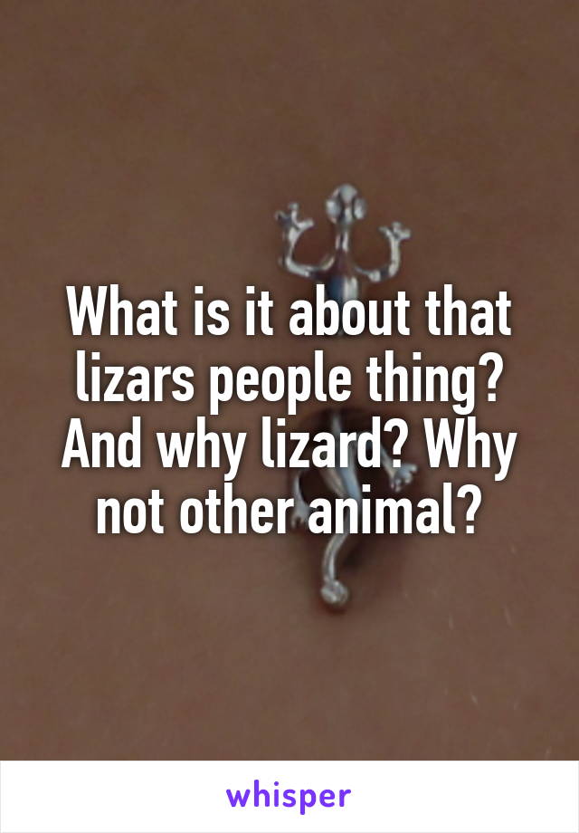 What is it about that lizars people thing? And why lizard? Why not other animal?